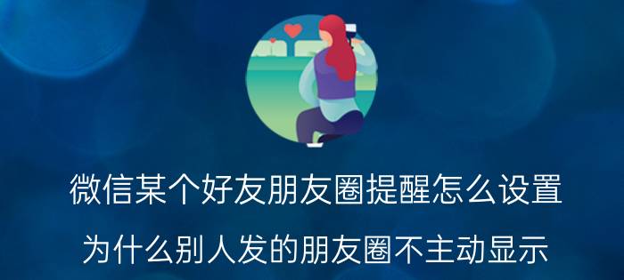 微信某个好友朋友圈提醒怎么设置 为什么别人发的朋友圈不主动显示？